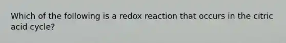 Which of the following is a redox reaction that occurs in the citric acid cycle?