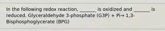 In the following redox reaction, _______ is oxidized and _______ is reduced. Glyceraldehyde 3-phosphate (G3P) + Pi→ 1,3-Bisphosphoglycerate (BPG)