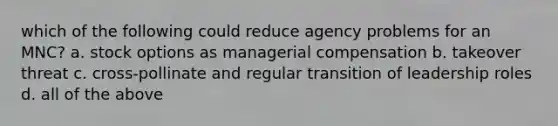 which of the following could reduce agency problems for an MNC? a. stock options as managerial compensation b. takeover threat c. cross-pollinate and regular transition of leadership roles d. all of the above