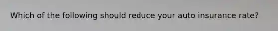 Which of the following should reduce your auto insurance rate?