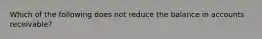 Which of the following does not reduce the balance in accounts receivable?