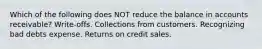 Which of the following does NOT reduce the balance in accounts receivable? Write-offs. Collections from customers. Recognizing bad debts expense. Returns on credit sales.