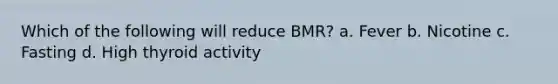 Which of the following will reduce BMR? a. Fever b. Nicotine c. Fasting d. High thyroid activity