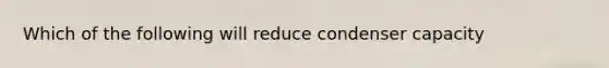 Which of the following will reduce condenser capacity