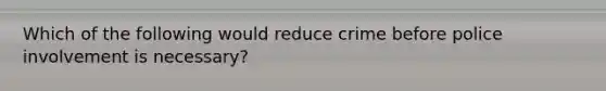 Which of the following would reduce crime before police involvement is necessary?