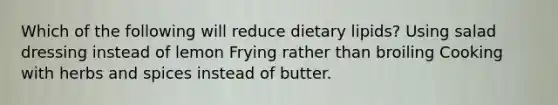 Which of the following will reduce dietary lipids? Using salad dressing instead of lemon Frying rather than broiling Cooking with herbs and spices instead of butter.