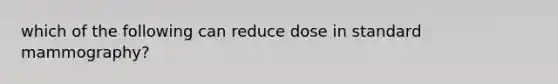 which of the following can reduce dose in standard mammography?