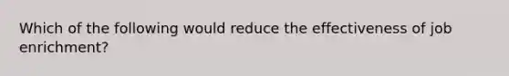 Which of the following would reduce the effectiveness of job enrichment?