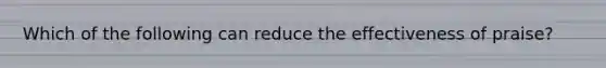 Which of the following can reduce the effectiveness of praise?