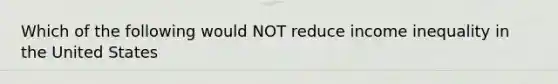 Which of the following would NOT reduce income inequality in the United States