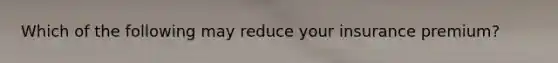 Which of the following may reduce your insurance premium?