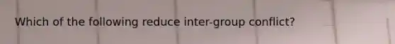 Which of the following reduce inter-group conflict?