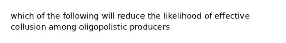 which of the following will reduce the likelihood of effective collusion among oligopolistic producers