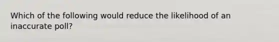 Which of the following would reduce the likelihood of an inaccurate poll?