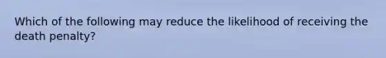 Which of the following may reduce the likelihood of receiving the death penalty?