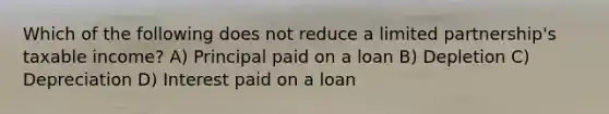 Which of the following does not reduce a limited partnership's taxable income? A) Principal paid on a loan B) Depletion C) Depreciation D) Interest paid on a loan