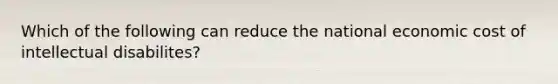 Which of the following can reduce the national economic cost of intellectual disabilites?