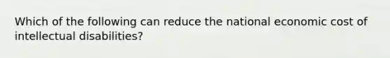 Which of the following can reduce the national economic cost of intellectual disabilities?