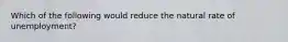 Which of the following would reduce the natural rate of unemployment?