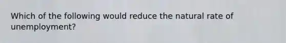 Which of the following would reduce the natural rate of unemployment?