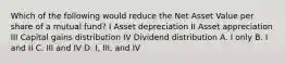 Which of the following would reduce the Net Asset Value per share of a mutual fund? I Asset depreciation II Asset appreciation III Capital gains distribution IV Dividend distribution A. I only B. I and II C. III and IV D. I, III, and IV