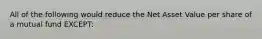 All of the following would reduce the Net Asset Value per share of a mutual fund EXCEPT: