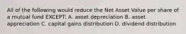 All of the following would reduce the Net Asset Value per share of a mutual fund EXCEPT: A. asset depreciation B. asset appreciation C. capital gains distribution D. dividend distribution