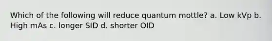 Which of the following will reduce quantum mottle? a. Low kVp b. High mAs c. longer SID d. shorter OID