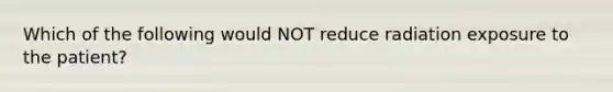 Which of the following would NOT reduce radiation exposure to the patient?