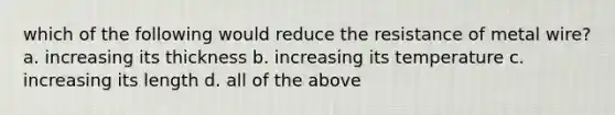 which of the following would reduce the resistance of metal wire? a. increasing its thickness b. increasing its temperature c. increasing its length d. all of the above