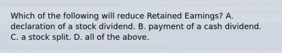 Which of the following will reduce Retained Earnings? A. declaration of a stock dividend. B. payment of a cash dividend. C. a stock split. D. all of the above.