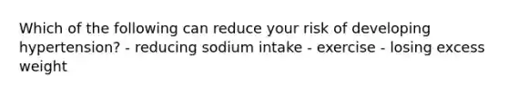 Which of the following can reduce your risk of developing hypertension? - reducing sodium intake - exercise - losing excess weight