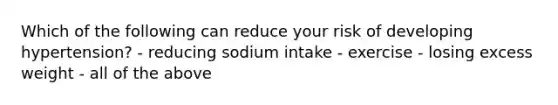 Which of the following can reduce your risk of developing hypertension? - reducing sodium intake - exercise - losing excess weight - all of the above