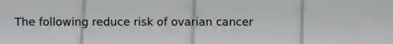 The following reduce risk of ovarian cancer