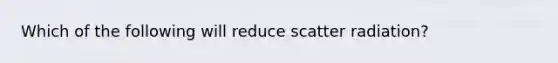 Which of the following will reduce scatter radiation?