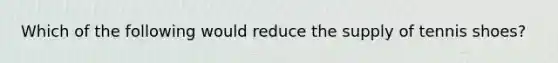 Which of the following would reduce the supply of tennis shoes?