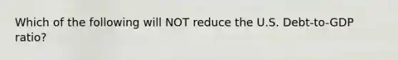 Which of the following will NOT reduce the U.S. Debt-to-GDP ratio?