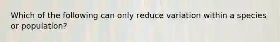 Which of the following can only reduce variation within a species or population?