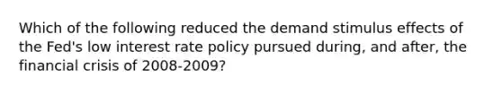 Which of the following reduced the demand stimulus effects of the Fed's low interest rate policy pursued during, and after, the financial crisis of 2008-2009?