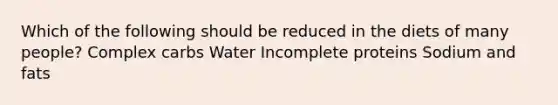 Which of the following should be reduced in the diets of many people? Complex carbs Water Incomplete proteins Sodium and fats