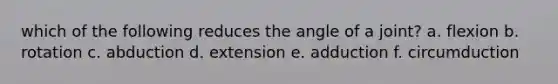 which of the following reduces the angle of a joint? a. flexion b. rotation c. abduction d. extension e. adduction f. circumduction