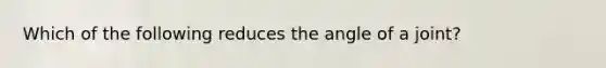 Which of the following reduces the angle of a joint?