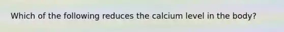 Which of the following reduces the calcium level in the body?