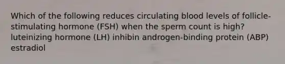 Which of the following reduces circulating blood levels of follicle-stimulating hormone (FSH) when the sperm count is high? luteinizing hormone (LH) inhibin androgen-binding protein (ABP) estradiol