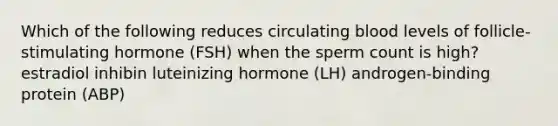 Which of the following reduces circulating blood levels of follicle-stimulating hormone (FSH) when the sperm count is high? estradiol inhibin luteinizing hormone (LH) androgen-binding protein (ABP)