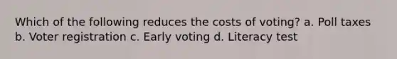 Which of the following reduces the costs of voting? a. Poll taxes b. Voter registration c. Early voting d. Literacy test