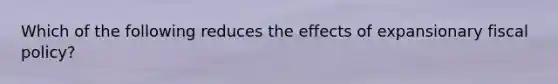 Which of the following reduces the effects of expansionary fiscal policy?