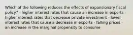 Which of the following reduces the effects of expansionary fiscal policy? - higher interest rates that cause an increase in exports - higher interest rates that decrease private investment - lower interest rates that cause a decrease in exports - falling prices - an increase in the marginal propensity to consume