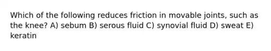 Which of the following reduces friction in movable joints, such as the knee? A) sebum B) serous fluid C) synovial fluid D) sweat E) keratin