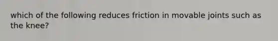 which of the following reduces friction in movable joints such as the knee?